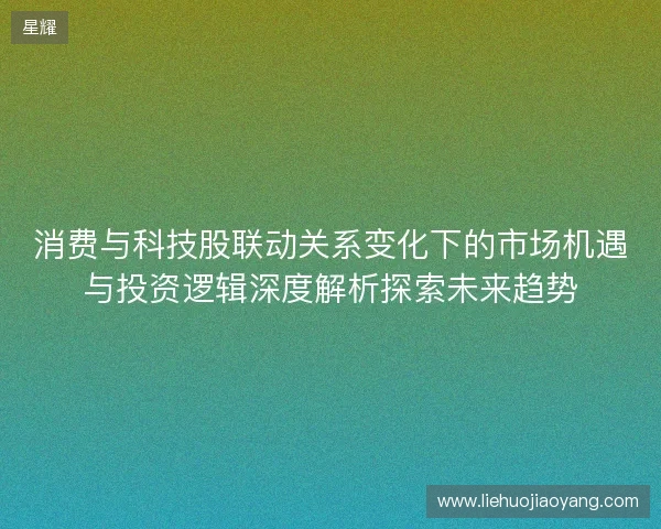 消费与科技股联动关系变化下的市场机遇与投资逻辑深度解析探索未来趋势