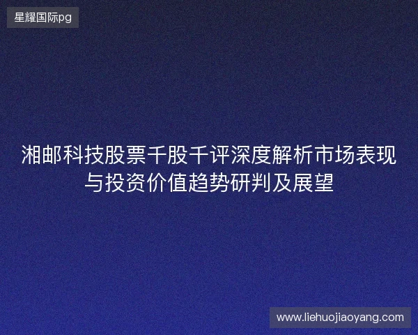 湘邮科技股票千股千评深度解析市场表现与投资价值趋势研判及展望