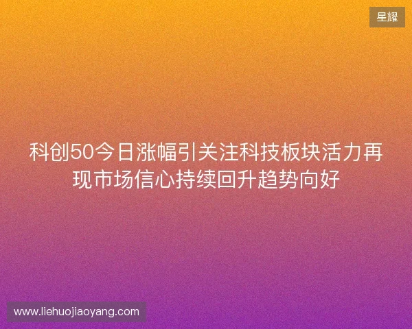 科创50今日涨幅引关注科技板块活力再现市场信心持续回升趋势向好