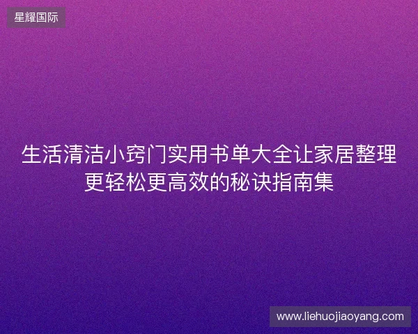 生活清洁小窍门实用书单大全让家居整理更轻松更高效的秘诀指南集 生活清洁小窍门实用书单大全让家居整理更轻松更高效的秘诀指南集