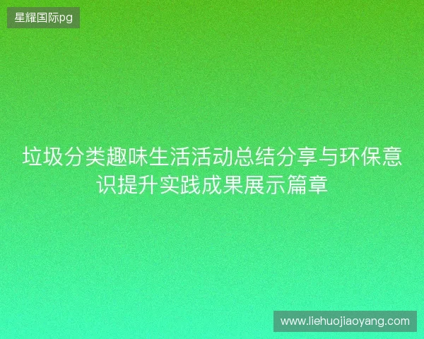 垃圾分类趣味生活活动总结分享与环保意识提升实践成果展示篇章 垃圾分类趣味生活活动总结分享与环保意识提升实践成果展示篇章