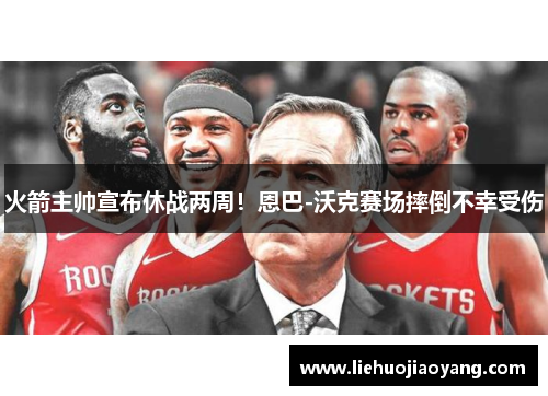 火箭主帅宣布休战两周！恩巴-沃克赛场摔倒不幸受伤