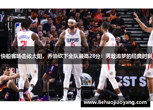 快船客场击败太阳，乔治砍下全队最高28分：勇敢追梦的经典时刻