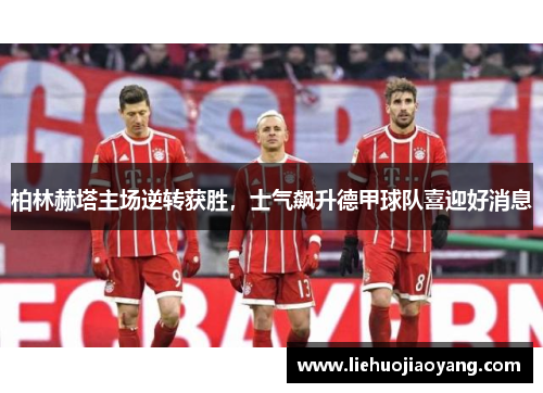 柏林赫塔主场逆转获胜，士气飙升德甲球队喜迎好消息