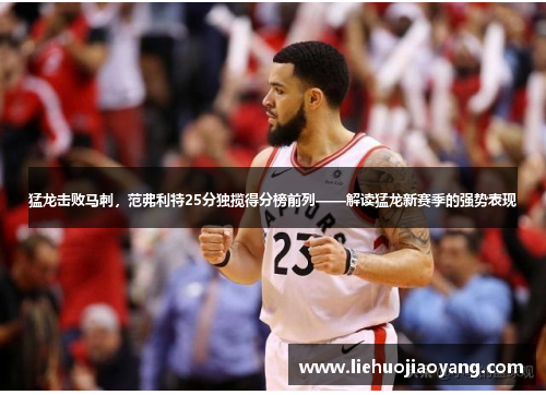 猛龙击败马刺，范弗利特25分独揽得分榜前列——解读猛龙新赛季的强势表现