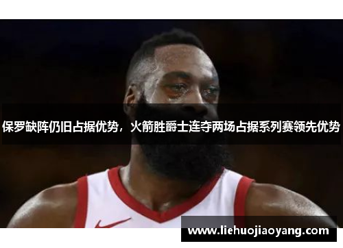 保罗缺阵仍旧占据优势，火箭胜爵士连夺两场占据系列赛领先优势