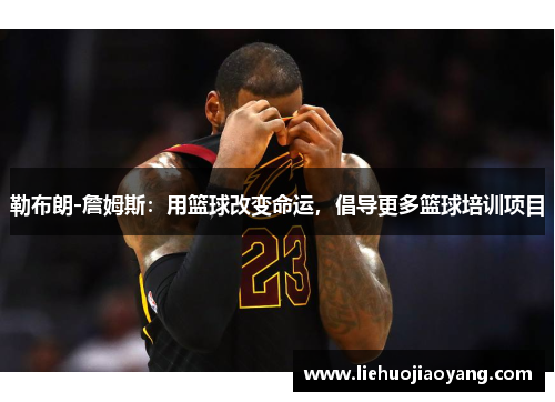 勒布朗-詹姆斯：用篮球改变命运，倡导更多篮球培训项目