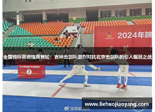 全国锦标赛资格赛首轮：吉林击剑队激烈对抗北京击剑队的引人瞩目之战