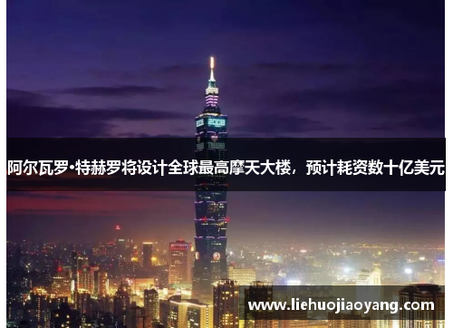 阿尔瓦罗·特赫罗将设计全球最高摩天大楼，预计耗资数十亿美元