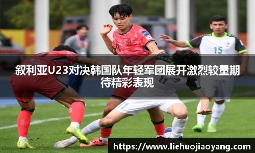 叙利亚U23对决韩国队年轻军团展开激烈较量期待精彩表现