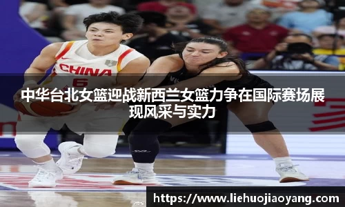 中华台北女篮迎战新西兰女篮力争在国际赛场展现风采与实力